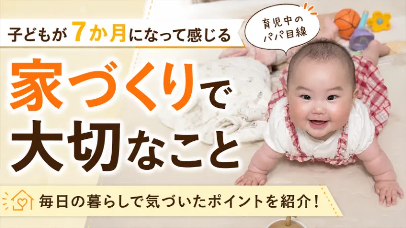 子どもが7か月になって感じる、家づくりで大切なこと